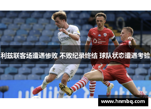 利兹联客场遭遇惨败 不败纪录终结 球队状态遭遇考验