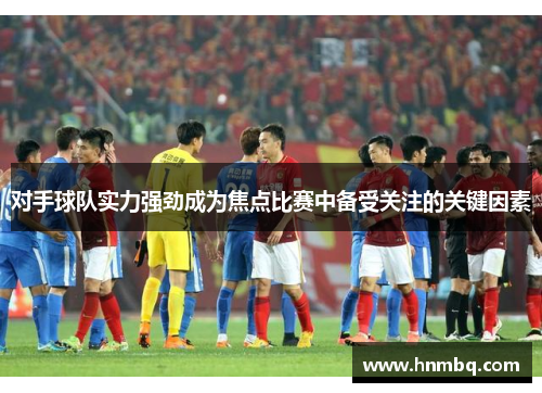 对手球队实力强劲成为焦点比赛中备受关注的关键因素
