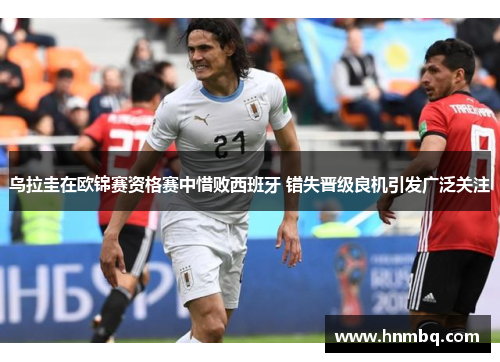 乌拉圭在欧锦赛资格赛中惜败西班牙 错失晋级良机引发广泛关注