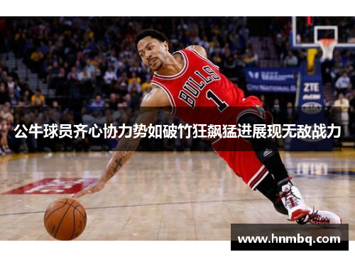 公牛球员齐心协力势如破竹狂飙猛进展现无敌战力