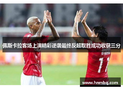 佩斯卡拉客场上演精彩逆袭最终反超取胜成功收获三分